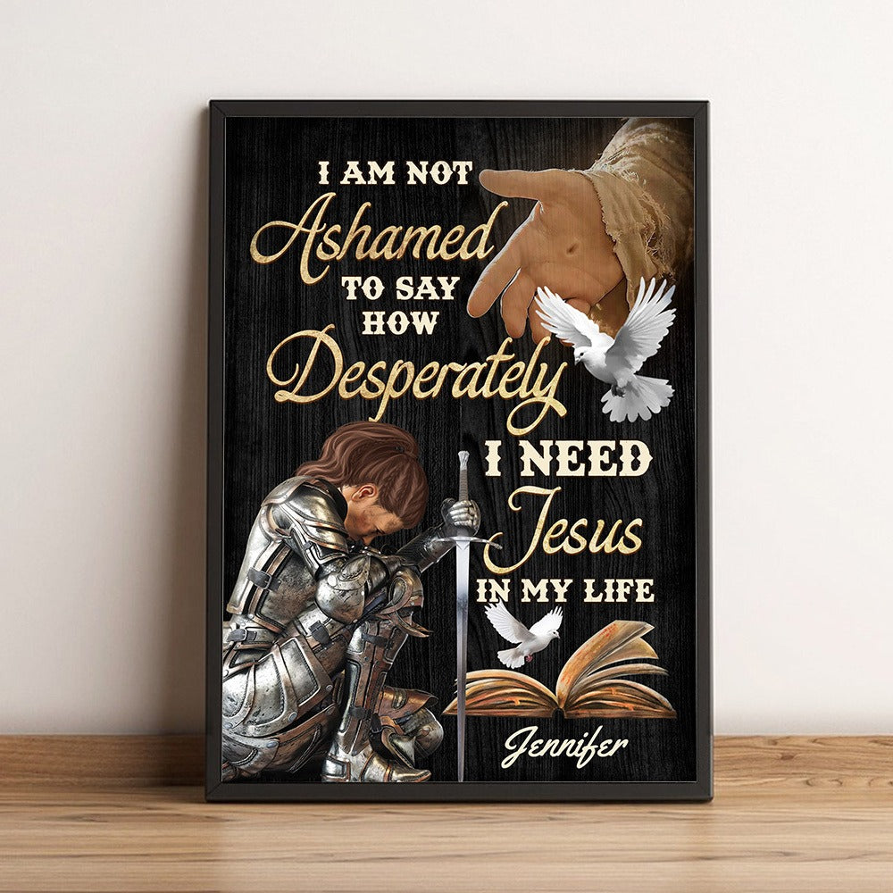 Personalized Warrior Of God I Am Not Ashamed To Say How Desperately I Need Jesus In My Life Poster Canvas