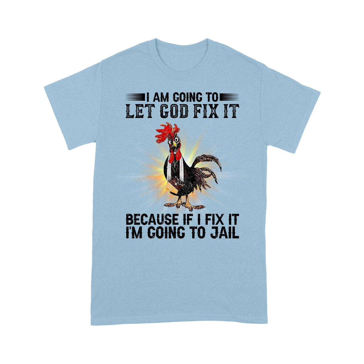 Rooster I'm Going To Let God Fix It Because If I Fixed It I Going To Jail Funny Chicken T-Shirt