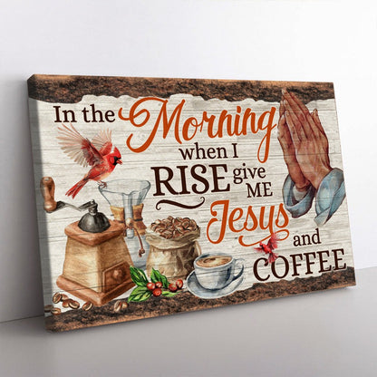 In the Morning When I Rise Give Me Jesus and Coffee Faith Poster Canvas